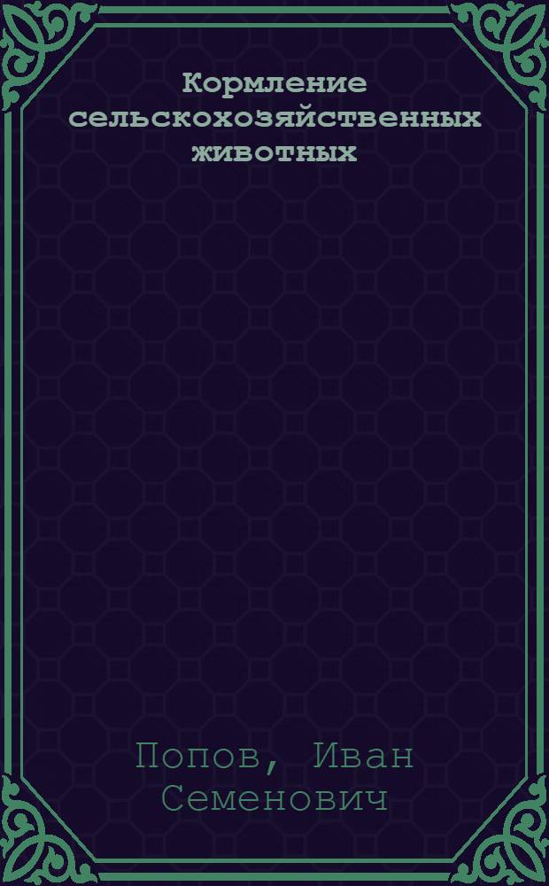 ... Кормление сельскохозяйственных животных : Глав. упр. вузов и техникумов НКЗ СССР допущено в качестве учебника для зоотехн. вузов