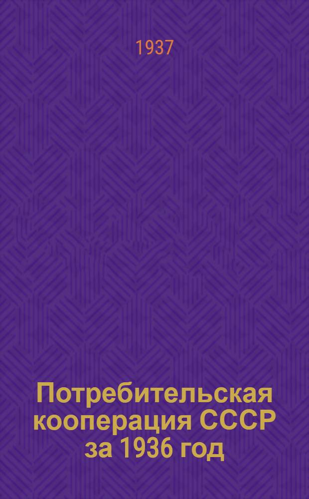 ... Потребительская кооперация СССР за 1936 год : Основные показатели