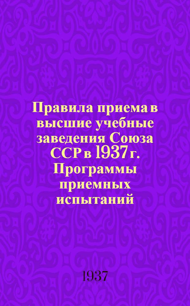 ... Правила приема в высшие учебные заведения Союза ССР в 1937 г. Программы приемных испытаний