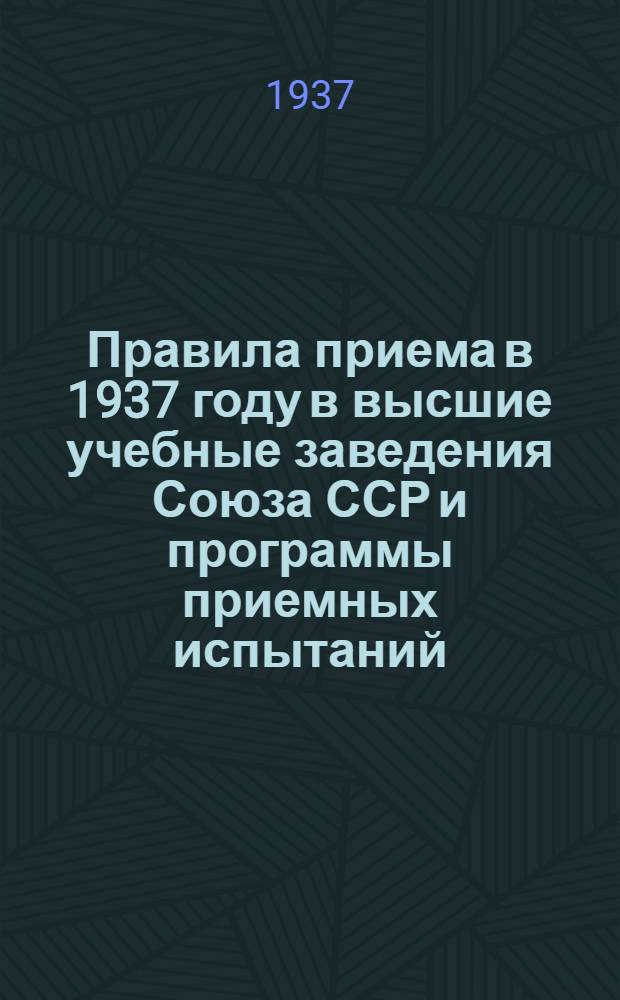 Правила приема в 1937 году в высшие учебные заведения Союза ССР [и программы приемных испытаний]