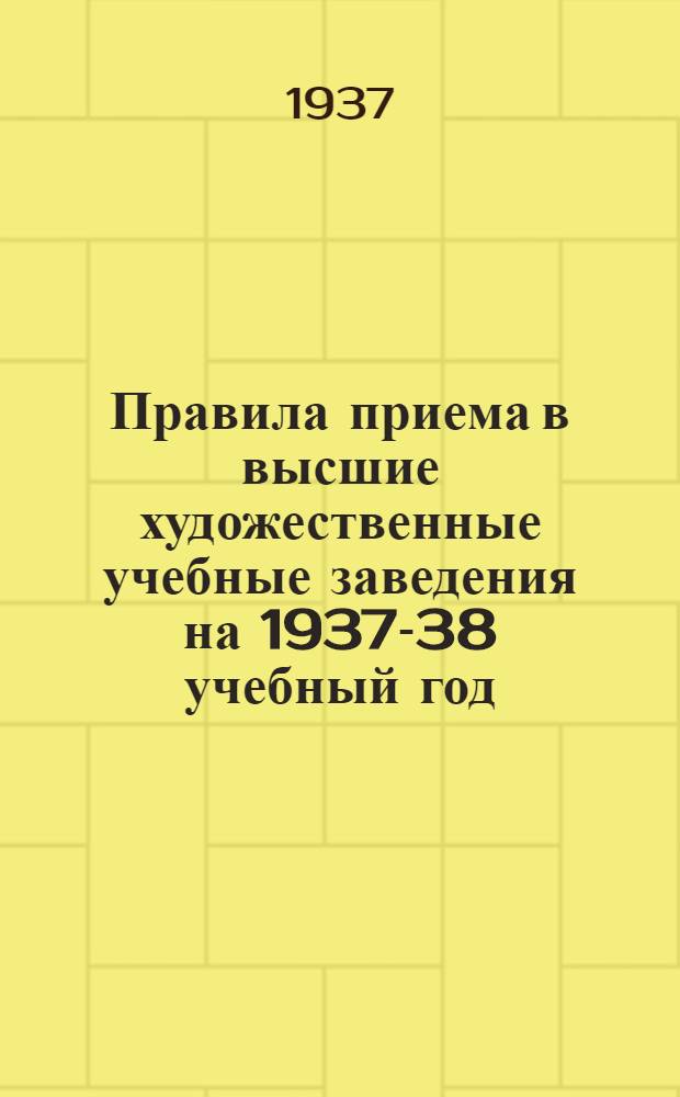 ... Правила приема в высшие художественные учебные заведения на 1937-38 учебный год