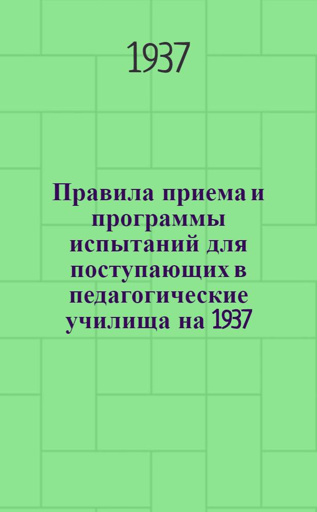 ... Правила приема и программы испытаний для поступающих в педагогические училища на 1937/38 учебный год