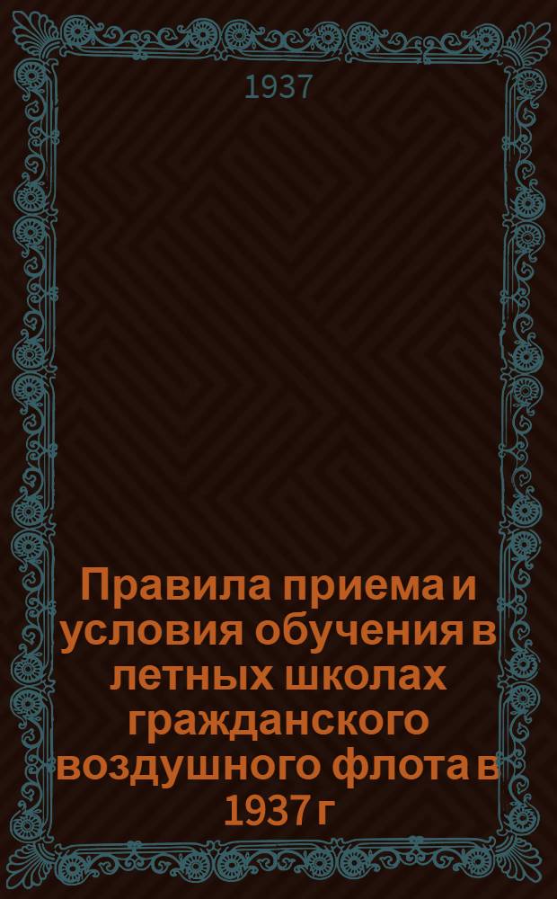 ... Правила приема и условия обучения в летных школах гражданского воздушного флота в 1937 г. : Утв. зам. нач. Глав. упр. ГВФ и нач. Политупр..