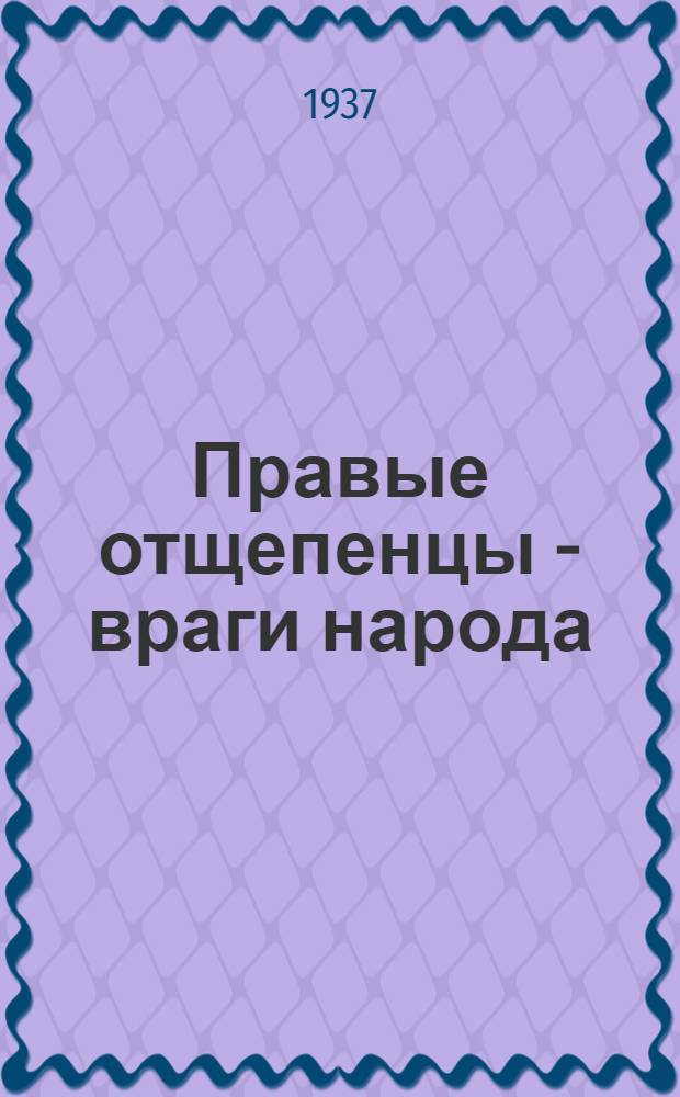 Правые отщепенцы - враги народа : Статьи "Правды", "Известий", журн. "Большевик" и "В помощь парт. учебе" : В помощь пропагандисту
