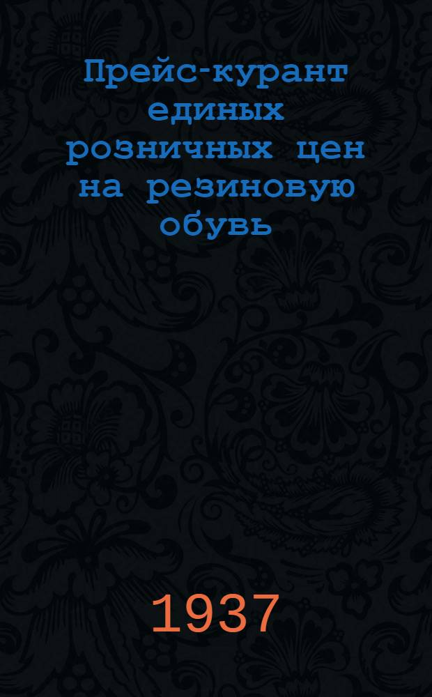 ... Прейс-курант единых розничных цен на резиновую обувь (в рублях и копейках за пару) : Вводится в действие с 1 июня 1937 г. по всей торговой сети, кроме городов Москвы, Ленинграда, Киева и Минска