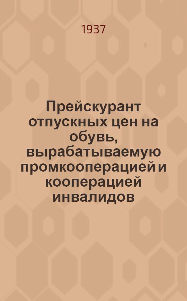 Прейскурант отпускных цен на обувь, вырабатываемую промкооперацией и кооперацией инвалидов : (Вводится в д. с 1 июня 1937 г.)