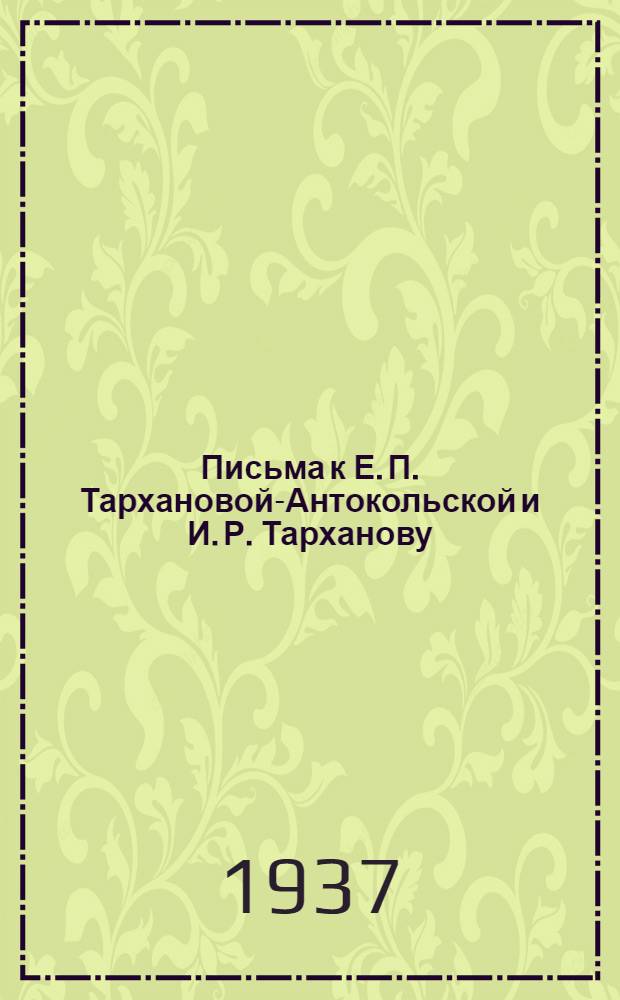 ... Письма к Е. П. Тархановой-Антокольской и И. Р. Тарханову