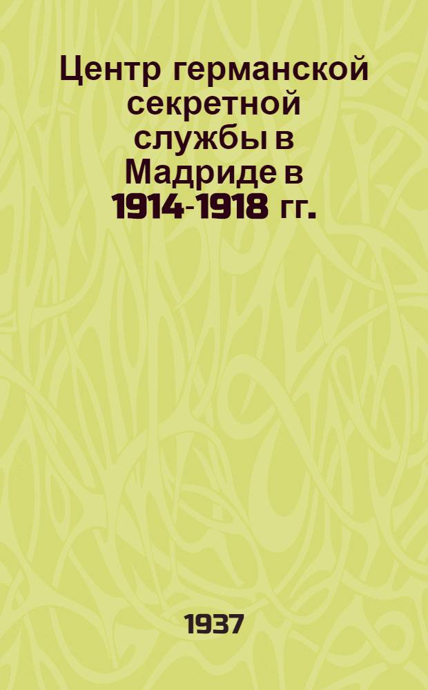 ... Центр германской секретной службы в Мадриде в 1914-1918 гг. : Пер. с фр
