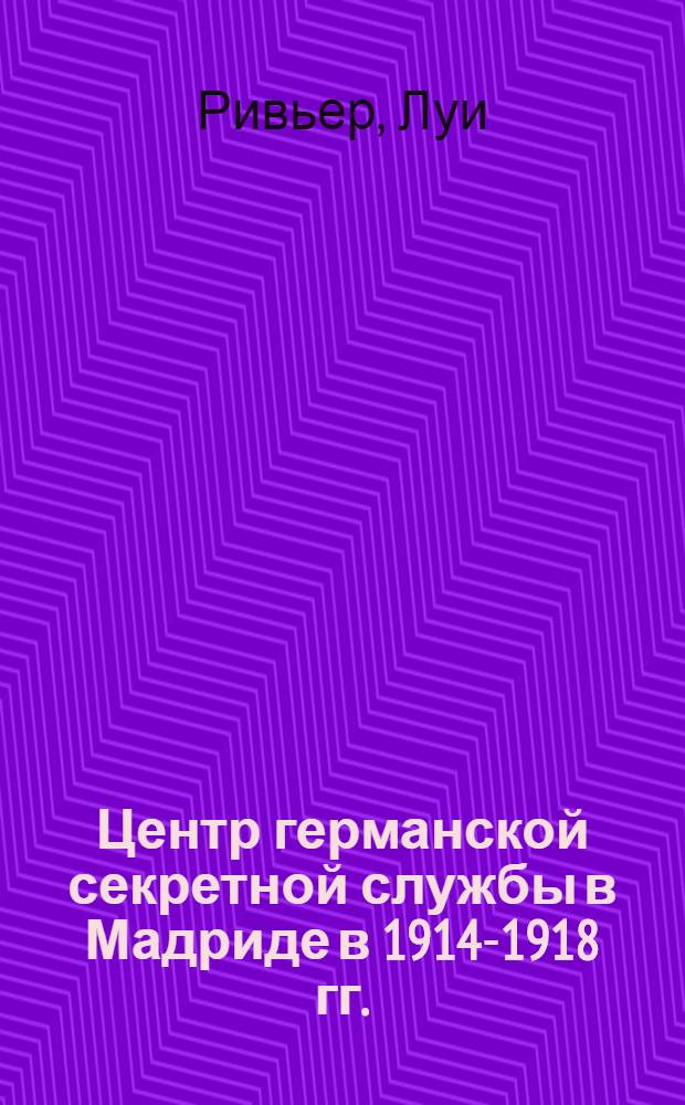 ... Центр германской секретной службы в Мадриде в 1914-1918 гг. : Пер. с фр