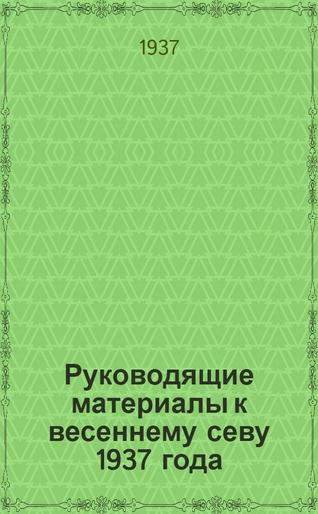 ... Руководящие материалы к весеннему севу 1937 года