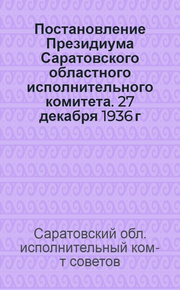 Постановление Президиума Саратовского областного исполнительного комитета. 27 декабря 1936 г... : О работе Саратовского городского совета