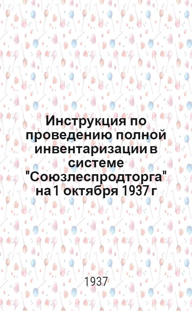 ... Инструкция по проведению полной инвентаризации в системе "Союзлеспродторга" на 1 октября 1937 г.