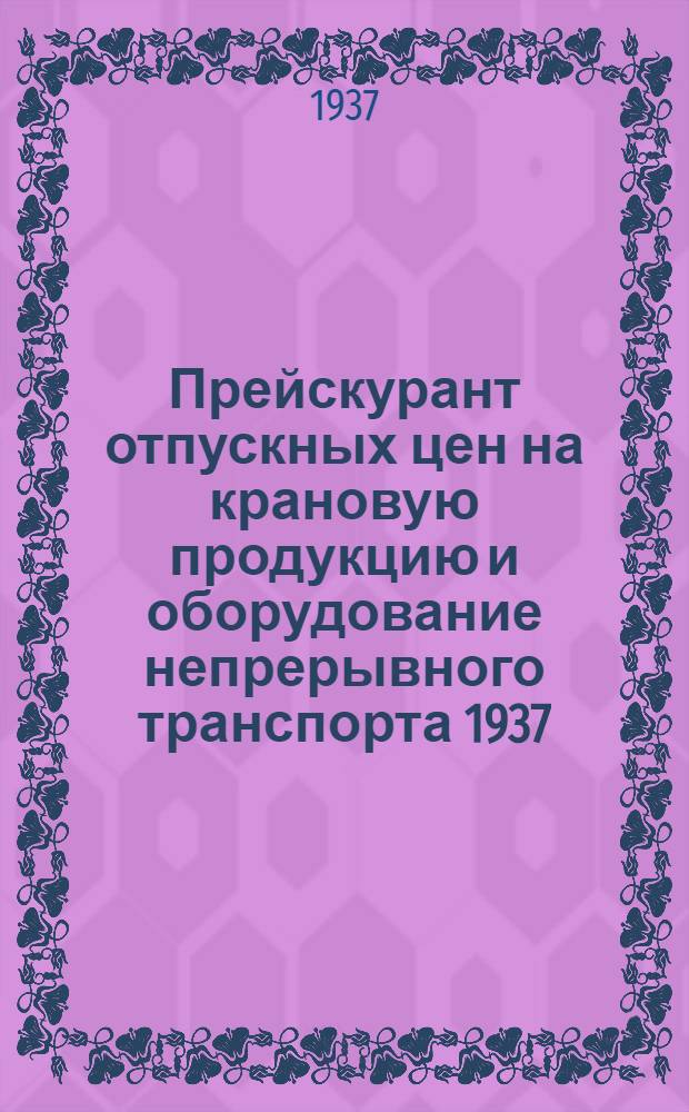 ... Прейскурант отпускных цен на крановую продукцию и оборудование непрерывного транспорта 1937