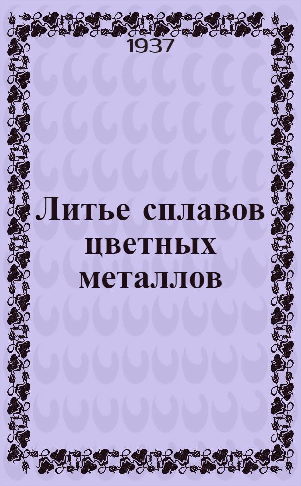 ... Литье сплавов цветных металлов : Утв. ГУУЗ НКТП СССР в качестве учебника для курсов мастеров соц. труда