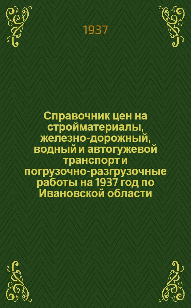 Справочник цен на стройматериалы, железно-дорожный, водный и автогужевой транспорт и погрузочно-разгрузочные работы на 1937 год по Ивановской области