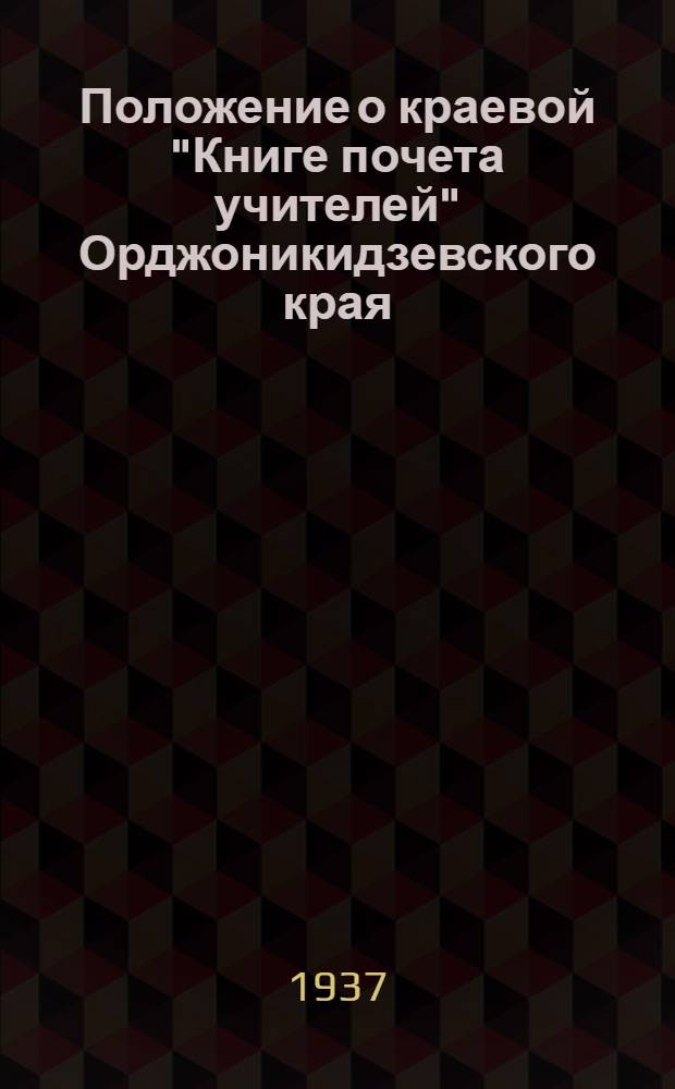 Положение о краевой "Книге почета учителей" Орджоникидзевского края : Утв. Орджоникидзевск. крайисполком. 9-III 1937 г.
