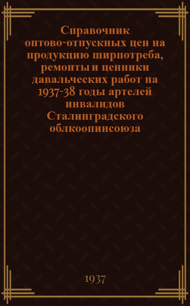 Справочник оптово-отпускных цен на продукцию ширпотреба, ремонты и ценники давальческих работ на 1937-38 годы артелей инвалидов Сталинградского облкоопинсоюза