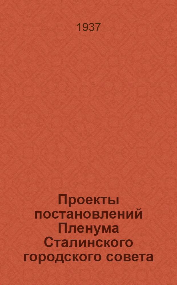 Проекты постановлений Пленума Сталинского городского совета : l. План жилищно-коммунального и социально-культурного строительства на 1937 г. II. Утверждение местного бюджета Сталинского района на 1937 г