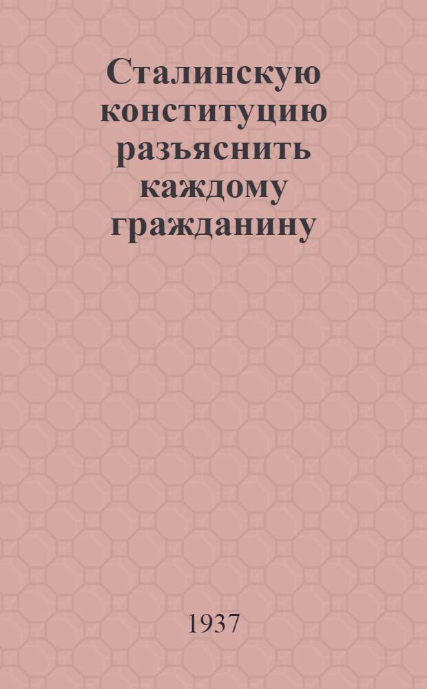 ... Сталинскую конституцию разъяснить каждому гражданину : Сборник статей и Конституция (основной закон СССР)