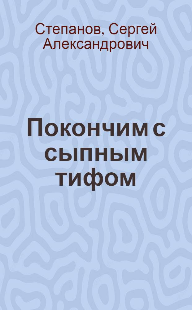 ... Покончим с сыпным тифом : (В помощь секциям здравоохранения и культ.-бытовым секциям сельсоветов и сел. общественным сан. уполномоченным)