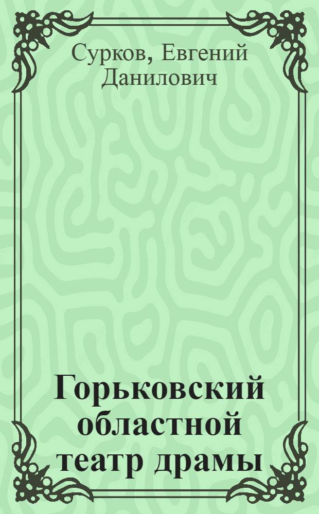 Горьковский областной театр драмы : Историч. очерк Евг. Суркова : К гастролям в Москве и Ленинграде