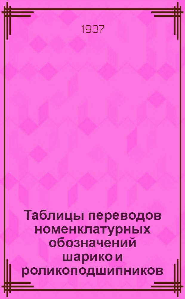 ... Таблицы переводов номенклатурных обозначений шарико и роликоподшипников : Сост. на основе программы 1936 г. по 1 и 2 Гос. подшипниковым заводам, а также по каталогам основных инофирм