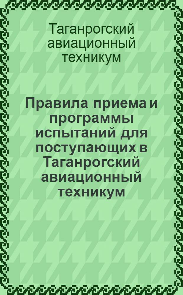 Правила приема и программы испытаний для поступающих в Таганрогский авиационный техникум...