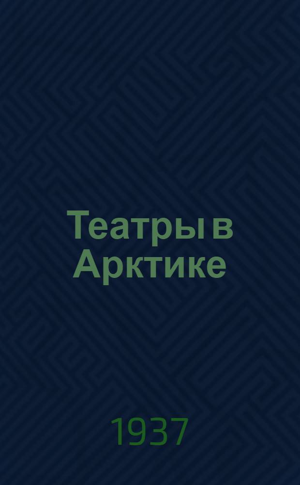 Театры в Арктике : Очерки участников гастрольных поездок артистов Большого и Малого театров СССР и Моск. гос. консерватории в 1935-1936 г.