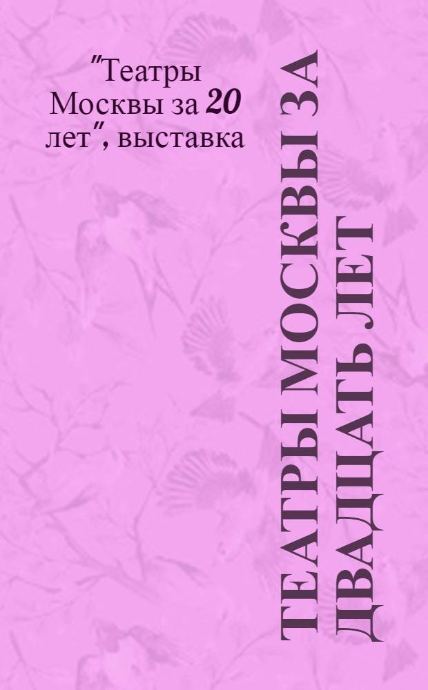 Театры Москвы за двадцать лет (1917-1937) : Каталог выставки, организованной к 20-летию Великой Октябрьской социалистической революции