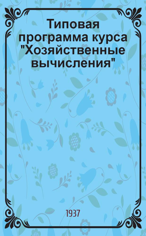 ... Типовая программа курса "Хозяйственные вычисления" : Для подготовки счетоводов на 1937/38 учеб. год