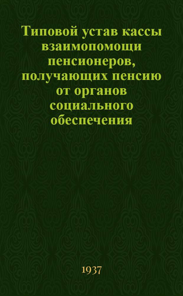 Типовой устав кассы взаимопомощи пенсионеров, получающих пенсию от органов социального обеспечения : Утв. нар. ком. соц. обесп. РСФСР 15/VII-1937 г