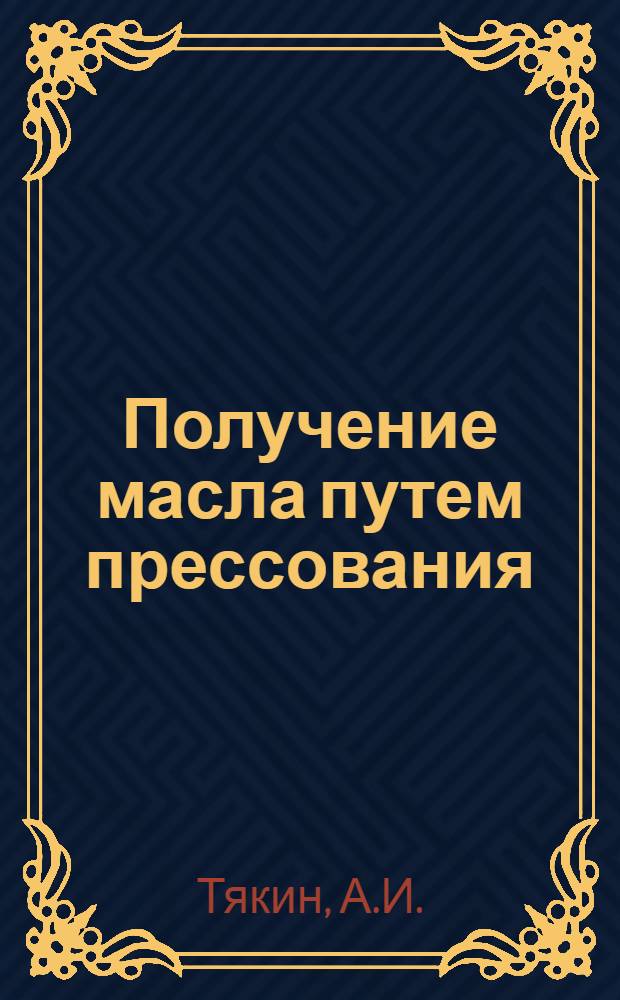 ... Получение масла путем прессования : Утв. Глав. упр. маслобойной и жировой пром-сти Наркомпищепрома СССР