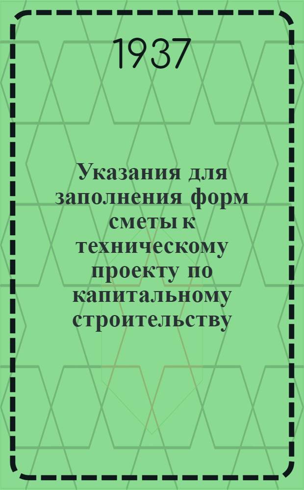 ... Указания для заполнения форм сметы к техническому проекту по капитальному строительству : Утв. пост. СНК СССР № 239 от 13 февр. 1937 г