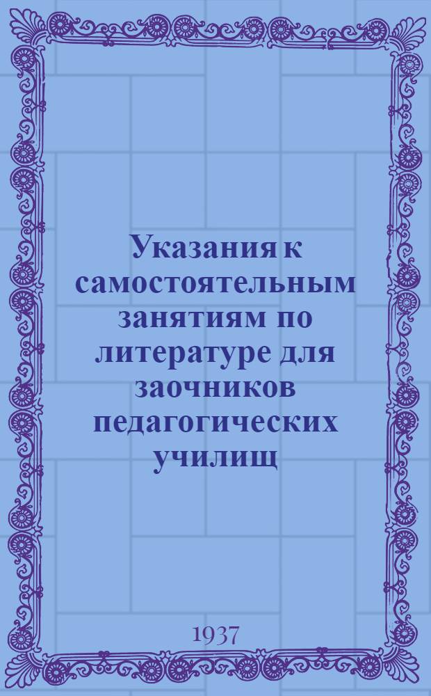 ... Указания к самостоятельным занятиям по литературе для заочников педагогических училищ