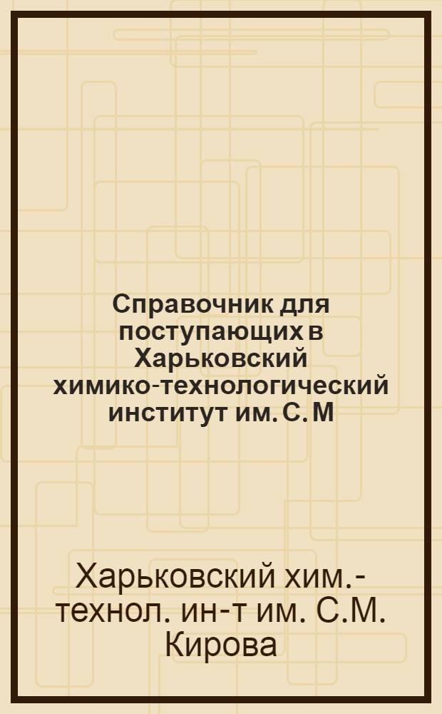 ... Справочник для поступающих в Харьковский химико-технологический институт им. С. М. Кирова