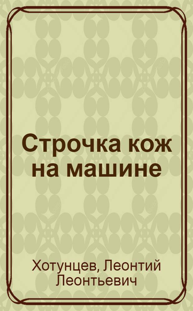 Строчка кож на машине : Утв. Глав. упр. кож.-обувной пром-сти в качестве учебника по начальному техминимуму