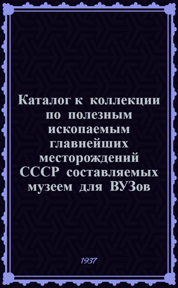 ... Каталог к коллекции по полезным ископаемым главнейших месторождений СССР [составляемых музеем для ВУЗов, ВТУЗов и для обмена с научно-исследовательскими институтами СССР]