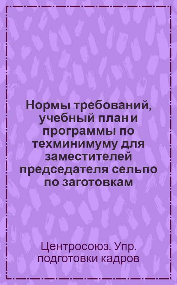 ... Нормы требований, учебный план и программы по техминимуму для заместителей председателя сельпо по заготовкам