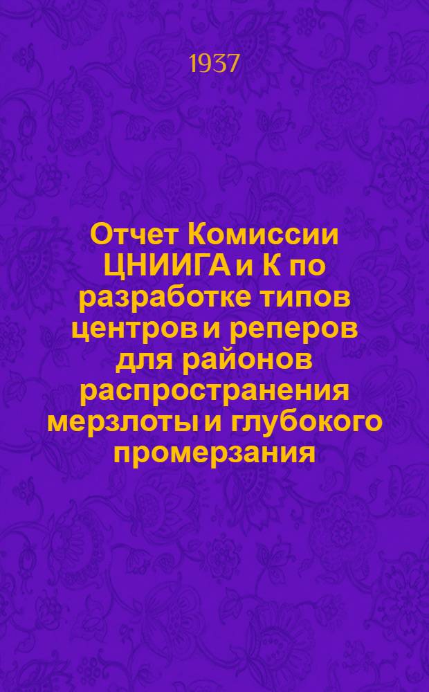 ... Отчет Комиссии ЦНИИГА и К по разработке типов центров и реперов для районов распространения мерзлоты и глубокого промерзания