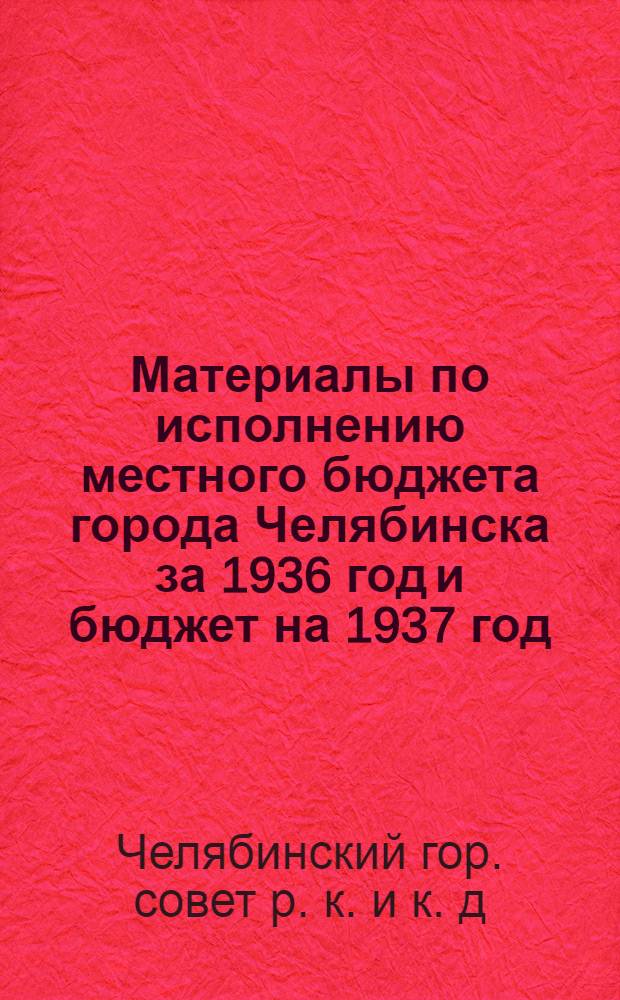 Материалы по исполнению местного бюджета города Челябинска за 1936 год и бюджет на 1937 год : Проект : К пленуму Гор. совета