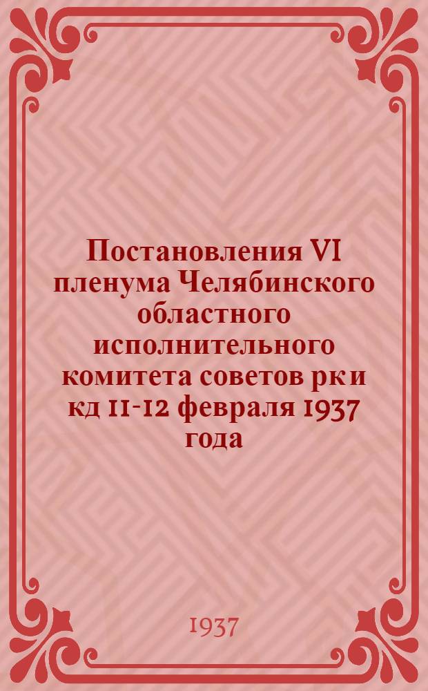 Постановления VI пленума Челябинского областного исполнительного комитета советов рк и кд 11-12 февраля 1937 года