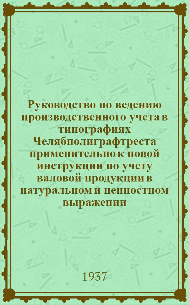 Руководство по ведению производственного учета в типографиях Челябполиграфтреста применительно к новой инструкции по учету валовой продукции в натуральном и ценностном выражении