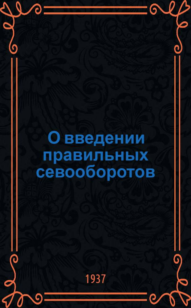 ... О введении правильных севооборотов: Доклад на июньском пленуме ЦК ВКП(б) 1937 г.; О введении правельных севооборотов: Проект Комиссии Нар. ком. зем. СССР и Нар. ком. зерн. и жив. совхозов СССР / М. Чернов