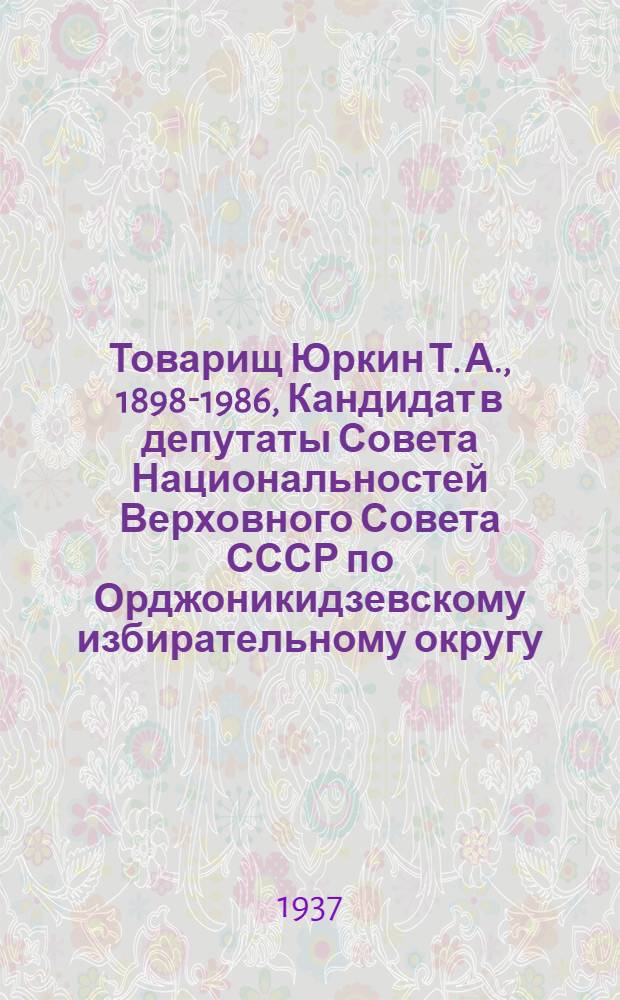 Товарищ Юркин Т. А., 1898-1986, Кандидат в депутаты Совета Национальностей Верховного Совета СССР по Орджоникидзевскому избирательному округу