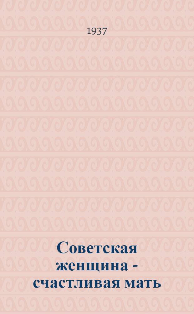 ... Советская женщина - счастливая мать : Памятка матери