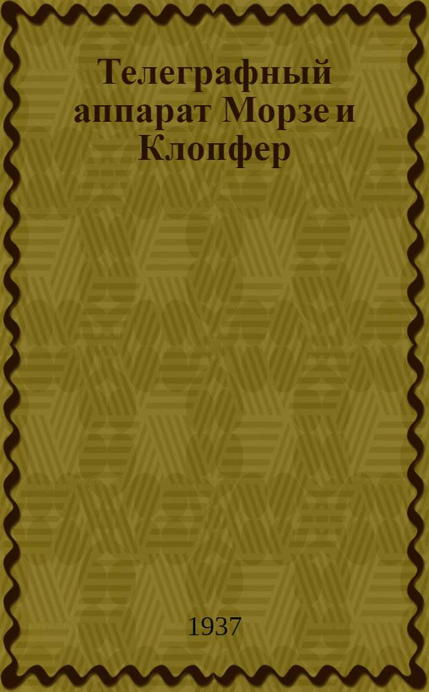 ... Телеграфный аппарат Морзе и Клопфер : Учебник для техникумов связи