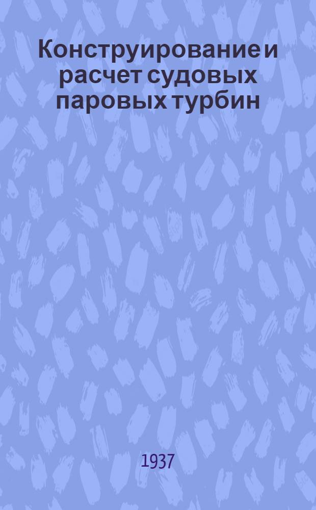 ... Конструирование и расчет судовых паровых турбин : Утв. ГУУЗом НКТП в качестве учебника для судостроит. втузов