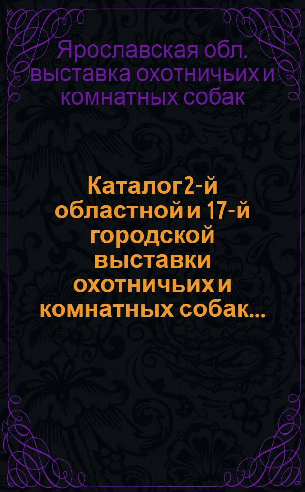 ... Каталог 2-й областной и 17-й городской выставки охотничьих и комнатных собак...