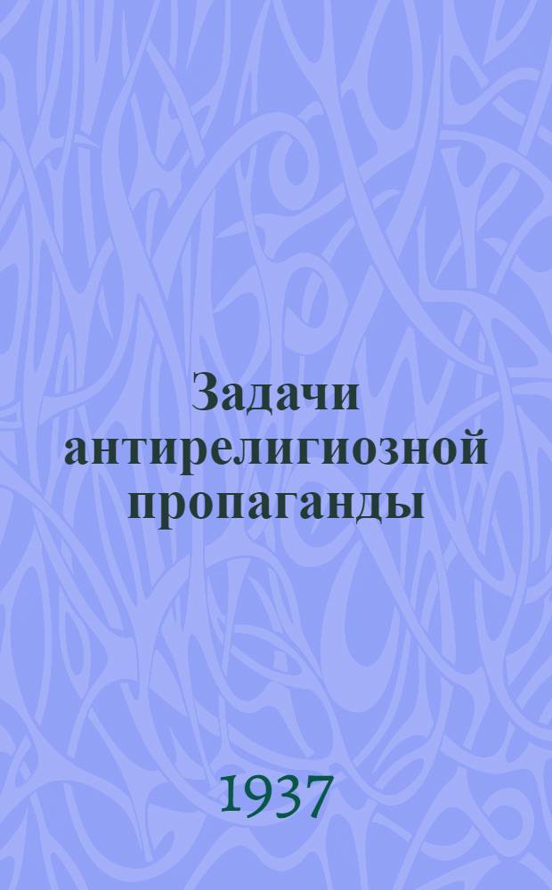 ... Задачи антирелигиозной пропаганды : Перер. стеногр. доклада на собрании пропагандистов Москвы 17 апр. 1937 г
