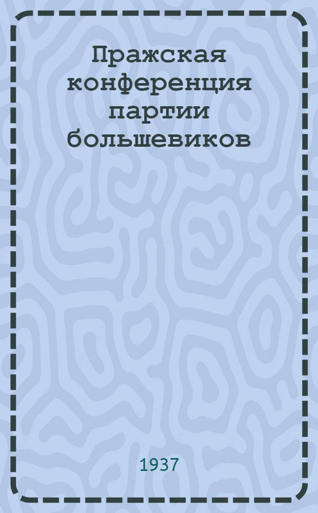 ... Пражская конференция партии большевиков : К 25-летию Пражск. общепарт. конф-ции РСДРП (18 янв. 1912 г. - янв. 1937 г.)